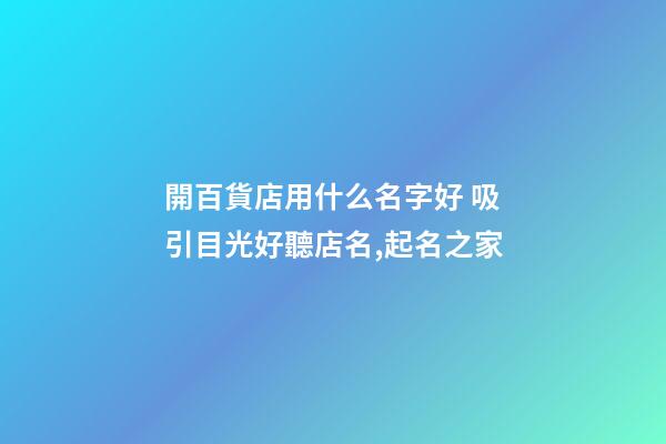 開百貨店用什么名字好 吸引目光好聽店名,起名之家-第1張-店鋪起名-玄機派